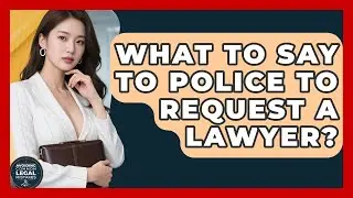 What To Say To Police To Request A Lawyer? - Avoiding Common Legal Mistakes