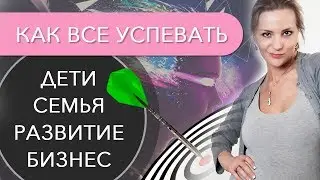 КАК ВСЕ УСПЕВАТЬ - семья, дети, бизнес, развитие