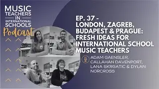 EP. 37 - London, Zagreb, Budapest & Prague: fresh ideas for international school music teachers
