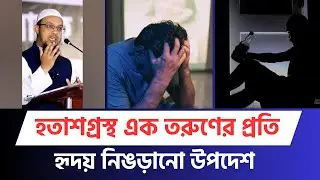 হতাশগ্রস্থ এক যুবককে শায়খ আহমাদুল্লাহর হৃদয় নিংড়ানো উপদেশ।