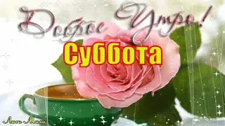 С Добрым Утром Субботы Красивая Песня Пожелание Доброе Утро Суббота ВидеоОткрытка Счастливой Субботы