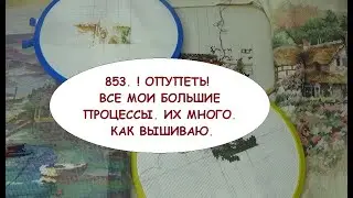 853. ! ОПУПЕТЬ! ВСЕ МОИ БОЛЬШИЕ ПРОЦЕССЫ. ИХ МНОГО.  КАК ВЫШИВАЮ.