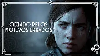 Odiado pelos Motivos ERRADOS: The Last Of Us Part 2