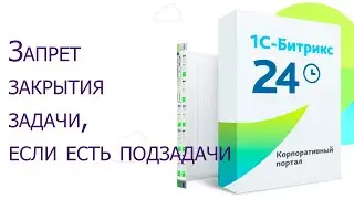 Битрикс 24: Запрет закрытия задачи, если есть подзадачи