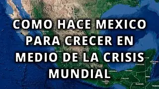 COMO ESTÁ CRECIENDO MEXICO EN MEDIO DE LA CRISIS MUNDIAL