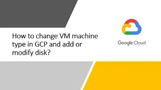 How to change virtual machine type in Google Cloud and add or modify disk?