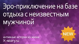 Эро-приключение на базе отдыха с неизвестным мужчиной