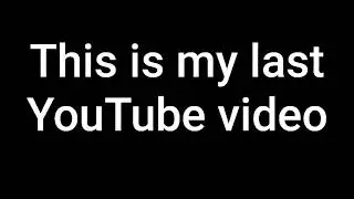 THIS IS MY LAST YOUTUBE VIDEO