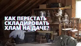 Расхламление дачи. Как перестать увозить и складировать вещи за городом.