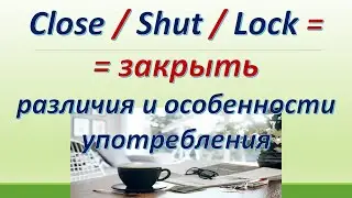 L 142. Close / Shut / Lock  = ЗАКРЫТЬ.  Различия /особенности употребления