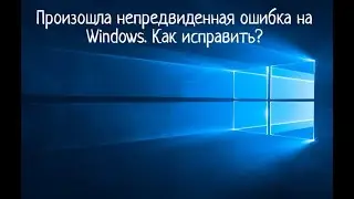 Произошла непредвиденная ошибка Windows10/11. Как исправить?