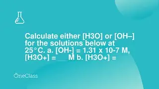 Calculate either [H3O] or [OH–] for the solutions below at 25°C a [OH-] = 131 x 10-7 M, [H3O+] =