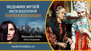 ВЕДЬМИН МУЗЕЙ. ЗОЛОТАЯ КОЛЛЕКЦИЯ ИНГИ ХОСРОЕВОЙ. ОФИЦИАЛЬНЫЙ САЙТ 