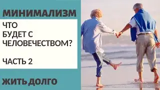 Ч.2 ЧТО БУДЕТ С ЧЕЛОВЕЧЕСТВОМ?/ ЖИТЬ ДОЛГО / МИНИМАЛИЗМ