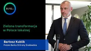 Prezes BOŚ, Bartosz Kublik o zielonej transformacji w Polsce lokalnej