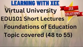 EDU101 Foundations of Education  Short lectures  Topic Covered (48 to 55) Virtual  University
