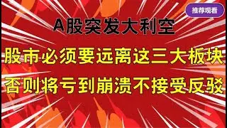 A股突发大利空，股市必须远离三大板块，否则亏到崩溃不接受反驳