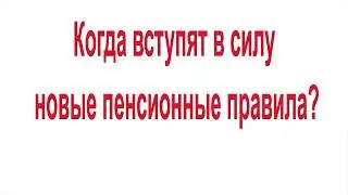 Когда вступят в силу новые пенсионные правила