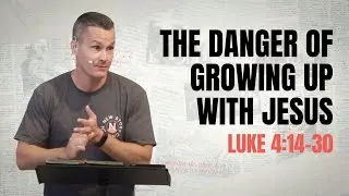 The Danger of Growing Up With Jesus. Luke 4:14-30