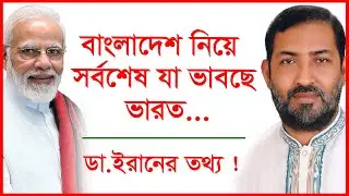 বাংলাদেশ নিয়ে সর্বশেষ যা ভাবছে ভারত... ডা. ইরানের তথ্য ! | Update News | 