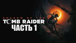 SHADOW OF THE TOMB RAIDER ПРОХОЖДЕНИЕ - ЧАСТЬ 1