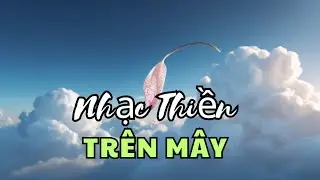 Cảnh tiên mây ngàn | Âm thanh thiền để tâm hồn thăng hoa