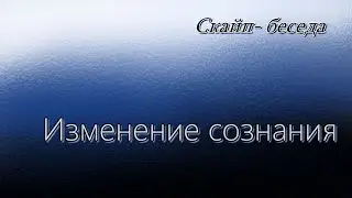 Изменение сознания. Скайп- беседа.
