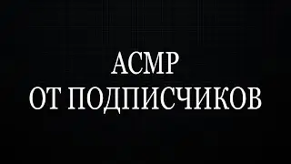 АСМР ОТ МОИХ ПОДПИСЧИКОВ