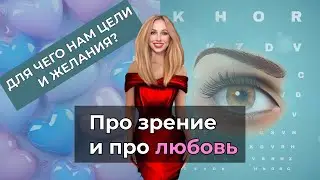 ПРО ЗРЕНИЕ И ПРО ЛЮБОВЬ. ДЛЯ ЧЕГО НАМ ЦЕЛИ И ЖЕЛАНИЯ?