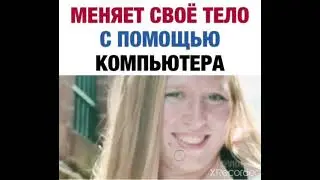 МЕНЯЕТ СВОЁ ТЕЛО С ПОМОЩЬЮ КОМПЬЮТЕРА