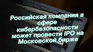 Российская компания в сфере кибербезопасности может провести IPO на Московской бирже