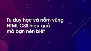 Chia sẻ tư duy học và nắm vững HTML CSS hiệu quả của mình