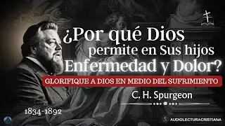 ¿Por qué Dios permite ENFERMEDAD y DOLOR en Sus Hijos? | C.H.Spurgeon