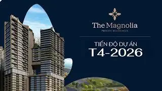 CẬP NHẬT TIẾN ĐỘ DỰ ÁN THE MAGNOLIA - T4/2026