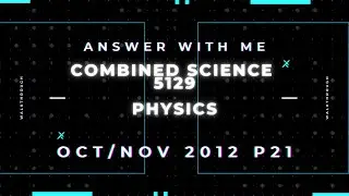 Answer with me - Combined Science Physics 5129 paper 21 of October November 2012. (2012/W/21)