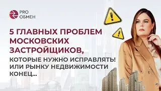 5 главных проблем московских застройщиков, которые нужно исправлять! Или рынку недвижимости конец…