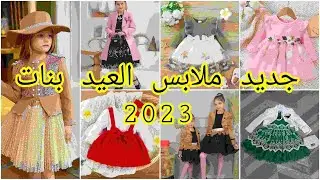 جديد ملابس العيد للبنات 2023 اروع تشكيلة وموديلات متنوعه من 0 الى 15 سنة