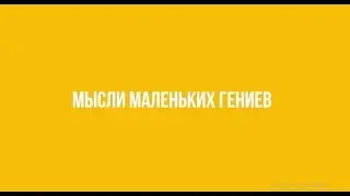 МЫСЛИ МАЛЕНЬКИХ ГЕНИЕВ - Выпуск 1
