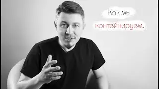 Как мы контейнируем.
