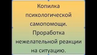 Копилка психологической самопомощи. Проработка нежелательной реакции на ситуацию.