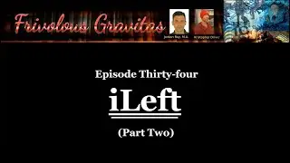 Frivolous Gravitas Ep. 34:  iLeft (Part Two)