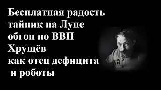Бесплатная радость и тайник на Луне обгон по ВВП и Хрущёв как отец дефицита и роботы