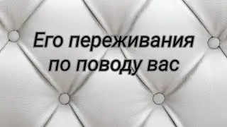 Его переживания по поводу вас