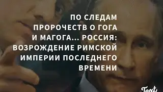 По Следам Пророчеств о Гога и Магога…Россия: Возрождение Римской Империи Последнего Времени