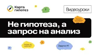 Видеоурок о Карте гипотез. Не гипотеза, а запрос на анализ