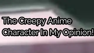 The Creepy Anime Character In My Opinion!