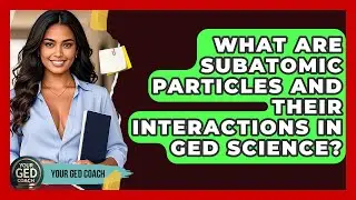 What Are Subatomic Particles And Their Interactions In GED Science? - Your GED Coach