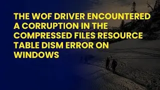 The WOF Driver encountered a corruption in the compressed files Resource Table DISM Error on Windows