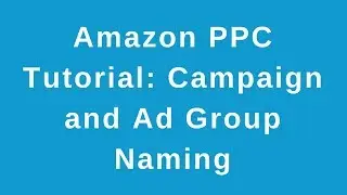 Amazon PPC Tutorial: Campaign and Ad Group Naming