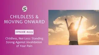 29. Childless, Not Less: Standing Strong Against Invalidation of Your Pain